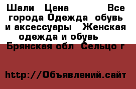 Шали › Цена ­ 3 000 - Все города Одежда, обувь и аксессуары » Женская одежда и обувь   . Брянская обл.,Сельцо г.